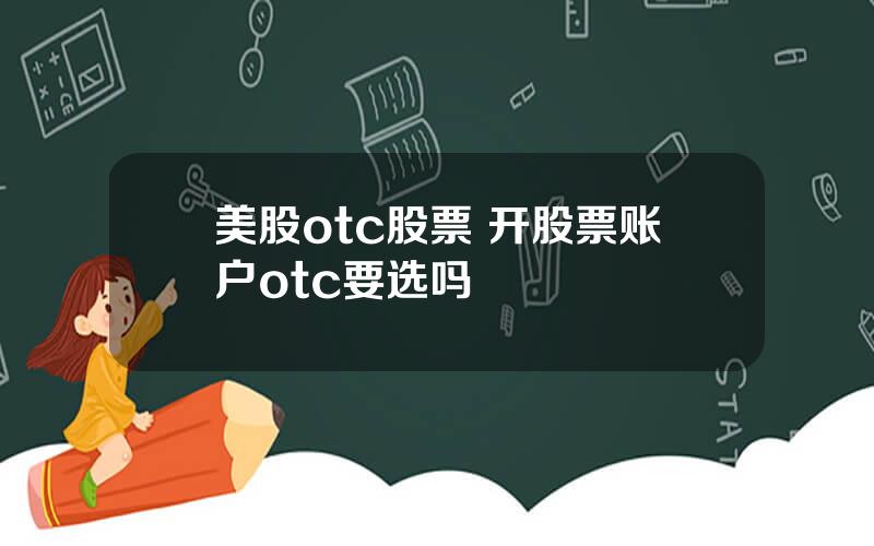 美股otc股票 开股票账户otc要选吗